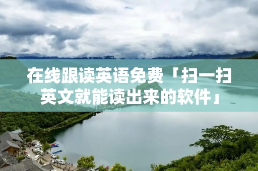 在线跟读英语免费「扫一扫英文就能读出来的软件」
