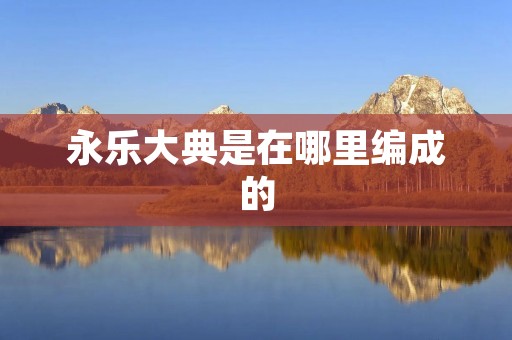 永乐大典是在哪里编成的