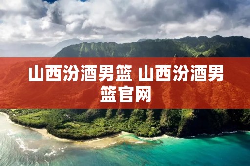 山西汾酒男篮 山西汾酒男篮官网 山西汾酒男篮 山西汾酒男篮官网