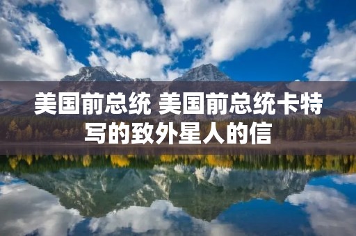 美国前总统 美国前总统卡特写的致外星人的信