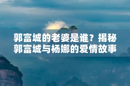 郭富城的老婆是谁?揭秘郭富城与杨娜的爱情故事