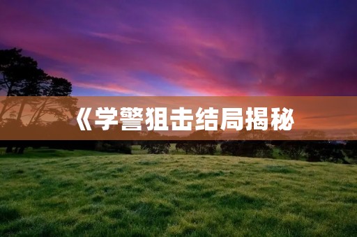 《学警狙击结局揭秘:惊心动魄的真相令人震惊!》