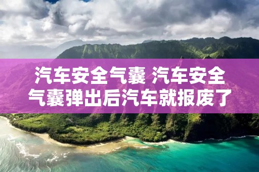 汽车安全气囊 汽车安全气囊弹出后汽车就报废了吗