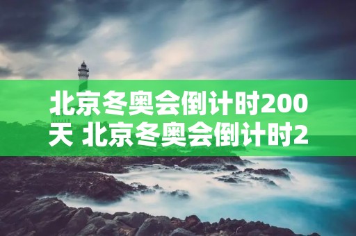 北京冬奥会倒计时200天 北京冬奥会倒计时200天新闻