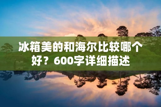 冰箱美的和海尔比较哪个好？600字详细描述