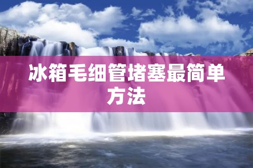 冰箱毛细管堵塞最简单方法：轻松解决冰箱毛细管堵塞问题
