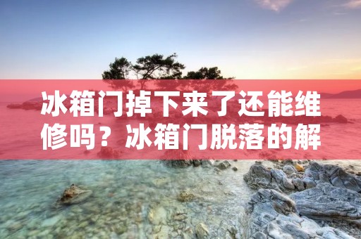 冰箱门掉下来了还能维修吗？冰箱门脱落的解决方法与注意事项
