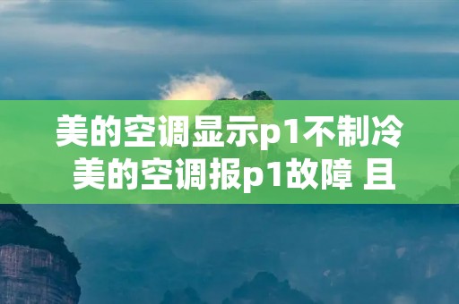 美的空调显示p1不制冷 美的空调报p1故障 且制冷效果不好