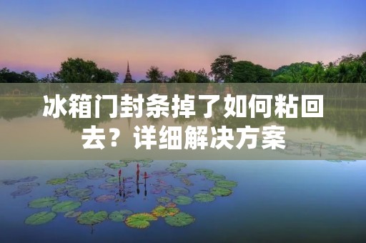 冰箱门封条掉了如何粘回去?详细解决方案 冰箱门封条掉了如何粘回去?详细解决方案