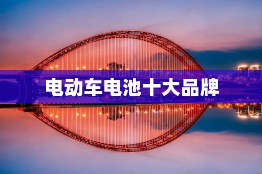 电动车电池十大品牌:为您解读市场领先的电动车电池品牌