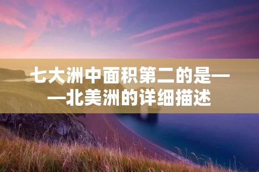 七大洲中面积第二的是——北美洲的详细描述