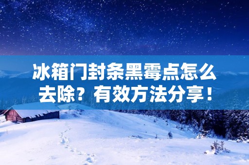 冰箱门封条黑霉点怎么去除?有效方法分享! 冰箱门封条黑霉点怎么去除?有效方法分享!
