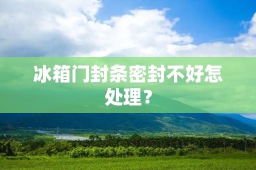 冰箱门封条密封不好怎处理? 冰箱门封条密封不好怎处理?