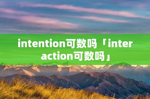 intention可数吗「interaction可数吗」 intention可数吗「interaction可数吗」