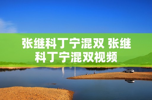张继科丁宁混双 张继科丁宁混双视频 张继科丁宁混双 张继科丁宁混双视频