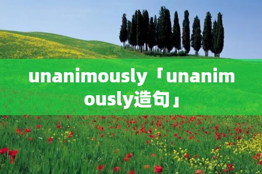 unanimously「unanimously造句」 unanimously「unanimously造句」