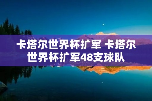 卡塔尔世界杯扩军 卡塔尔世界杯扩军48支球队
