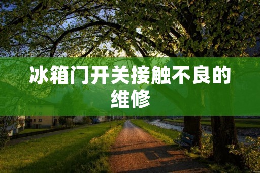 冰箱门开关接触不良的维修：解决冰箱门不能正常关闭的问题