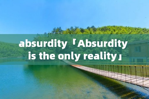 absurdity「Absurdity is the only reality」 absurdity「Absurdity is the only reality」