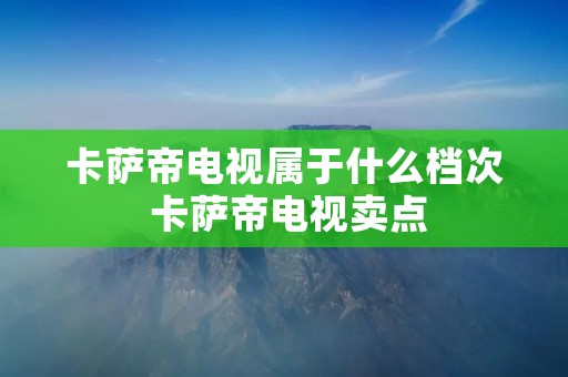 卡萨帝电视属于什么档次 卡萨帝电视卖点