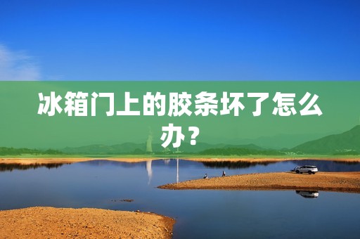 冰箱门上的胶条坏了怎么办? 冰箱门上的胶条坏了怎么办?