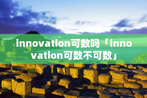 innovation可数吗「innovation可数不可数」 innovation可数吗「innovation可数不可数」