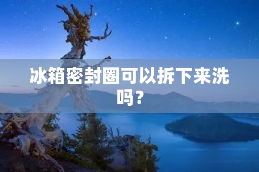 冰箱密封圈可以拆下来洗吗？