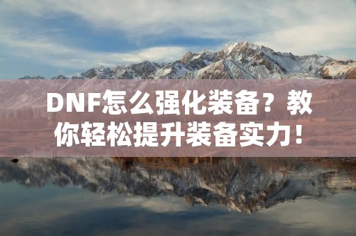 DNF怎么强化装备?教你轻松提升装备实力!