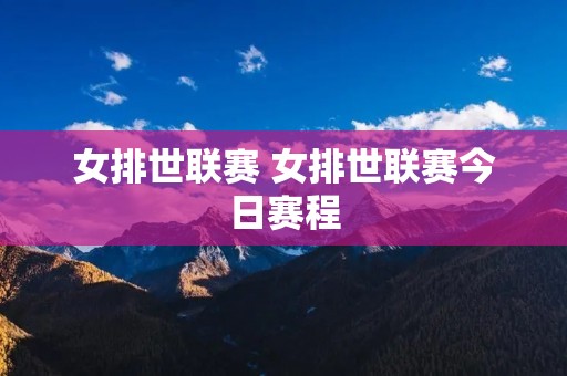 女排世联赛 女排世联赛今日赛程