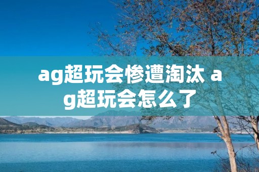 ag超玩会惨遭淘汰 ag超玩会怎么了