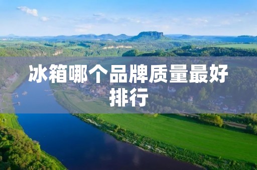 冰箱哪个品牌质量最好排行：市场上质量最佳的冰箱品牌榜单