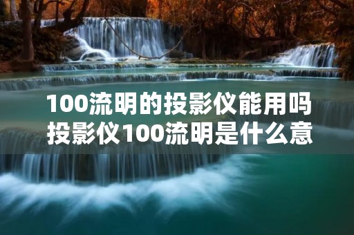 100流明的投影仪能用吗 投影仪100流明是什么意思 100流明的投影仪能用吗 投影仪100流明是什么意思