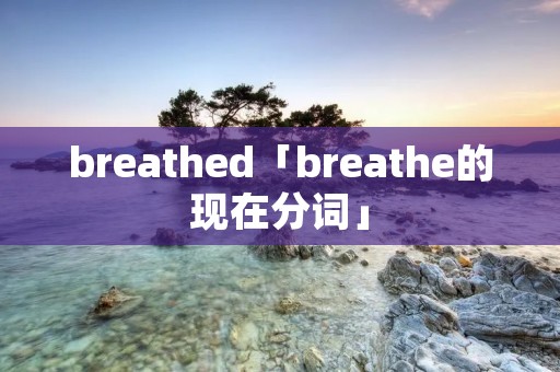 breathed「breathe的现在分词」