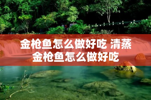 金枪鱼怎么做好吃 清蒸金枪鱼怎么做好吃