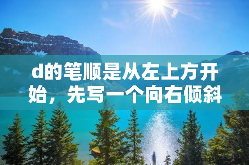 d的笔顺是从左上方开始，先写一个向右倾斜的直线，然后再从上方向下方画一个弯曲的弧线，最后再从下方向上方画一个向右倾斜的直线。这样就完成了字母d的书写。