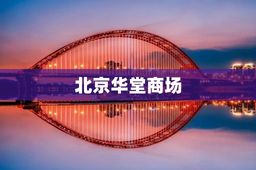 北京华堂商场：购物与休闲的综合天地