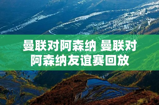 曼联对阿森纳 曼联对阿森纳友谊赛回放