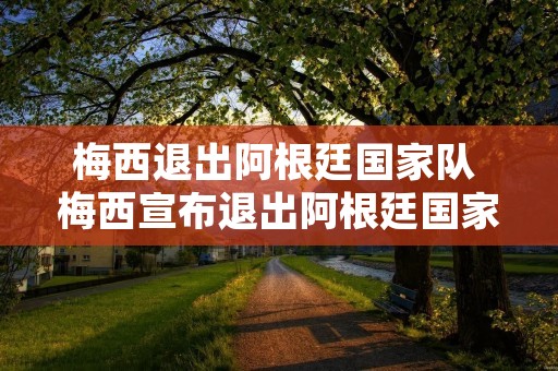 梅西退出阿根廷国家队 梅西宣布退出阿根廷国家队 梅西退出阿根廷国家队 梅西宣布退出阿根廷国家队
