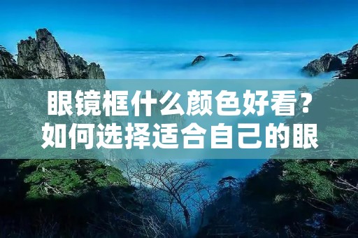 眼镜框什么颜色好看？如何选择适合自己的眼镜框颜色？
