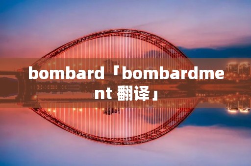 bombard「bombardment 翻译」 bombard「bombardment 翻译」