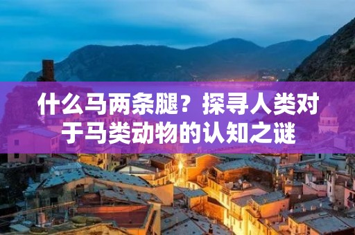 什么马两条腿?探寻人类对于马类动物的认知之谜