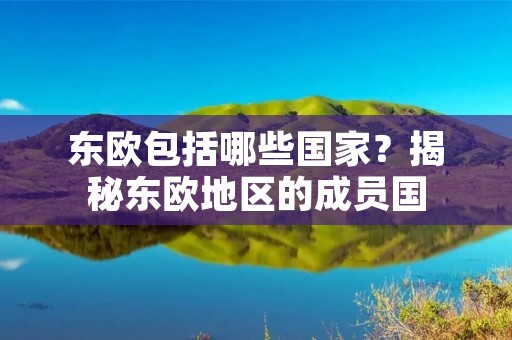 东欧包括哪些国家？揭秘东欧地区的成员国