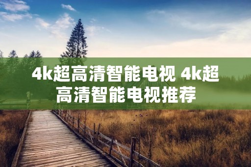 4k超高清智能电视 4k超高清智能电视推荐 4k超高清智能电视 4k超高清智能电视推荐