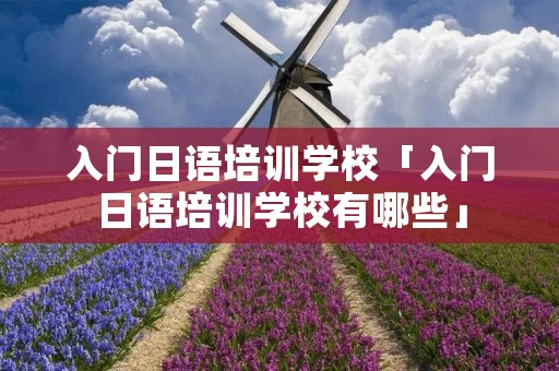 入门日语培训学校「入门日语培训学校有哪些」 入门日语培训学校「入门日语培训学校有哪些」