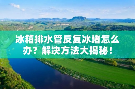 冰箱排水管反复冰堵怎么办?解决方法大揭秘! 冰箱排水管反复冰堵怎么办?解决方法大揭秘!