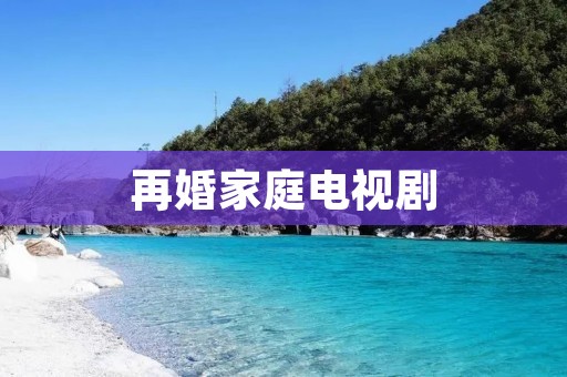 再婚家庭电视剧:情感纠葛与家庭重塑的真实写照