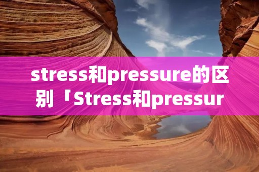stress和pressure的区别「Stress和pressure的区别」 stress和pressure的区别「Stress和pressure的区别」