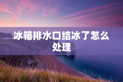 冰箱排水口结冰了怎么处理