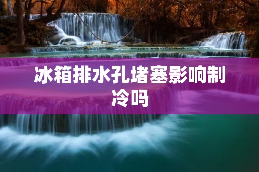 冰箱排水孔堵塞影响制冷吗