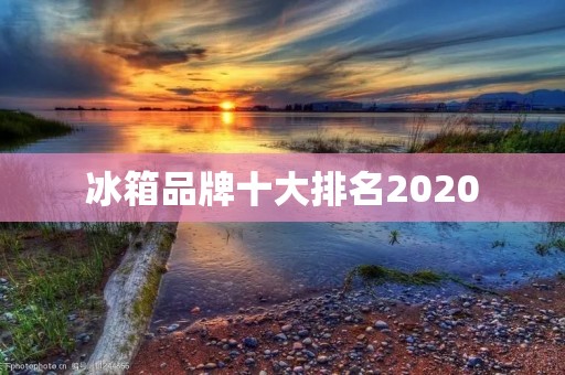 冰箱品牌十大排名2020:为您解读最值得购买的冰箱品牌 冰箱品牌十大排名2020:为您解读最值得购买的冰箱品牌